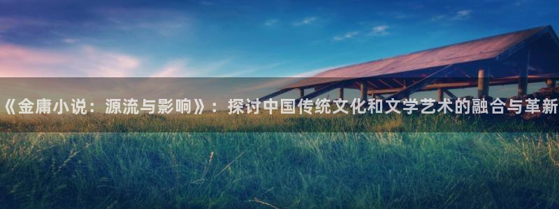 闽回百年息壤中文网：《金庸小说：源流与影响》：探讨中国传统文化和文学艺术的融合与革新